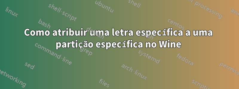 Como atribuir uma letra específica a uma partição específica no Wine