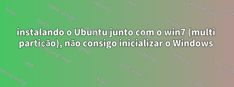 instalando o Ubuntu junto com o win7 (multi partição), não consigo inicializar o Windows