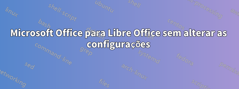 Microsoft Office para Libre Office sem alterar as configurações