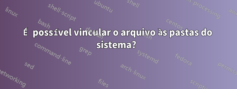 É possível vincular o arquivo às pastas do sistema? 