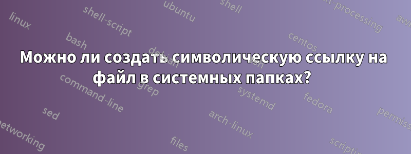 Можно ли создать символическую ссылку на файл в системных папках? 