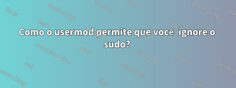 Como o usermod permite que você ignore o sudo?