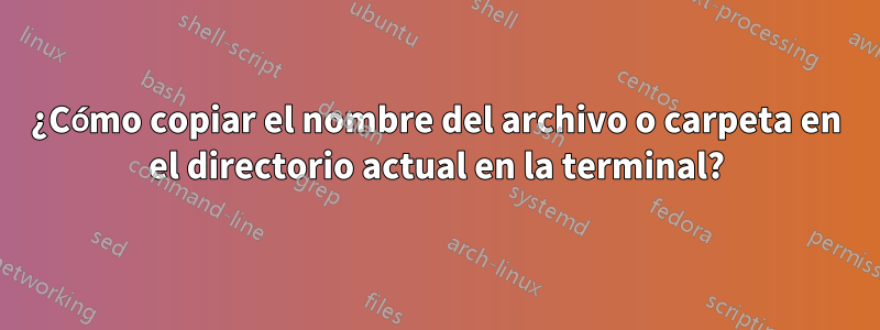 ¿Cómo copiar el nombre del archivo o carpeta en el directorio actual en la terminal?