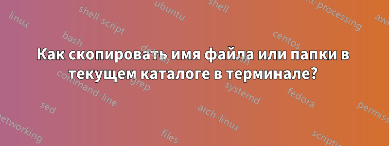 Как скопировать имя файла или папки в текущем каталоге в терминале?