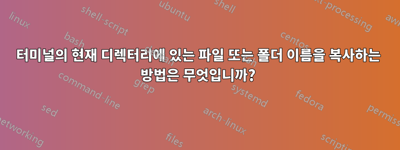 터미널의 현재 디렉터리에 있는 파일 또는 폴더 이름을 복사하는 방법은 무엇입니까?