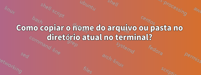 Como copiar o nome do arquivo ou pasta no diretório atual no terminal?