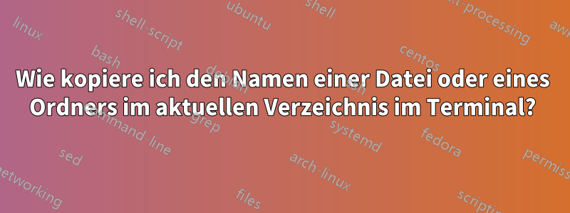 Wie kopiere ich den Namen einer Datei oder eines Ordners im aktuellen Verzeichnis im Terminal?