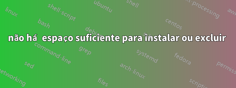 não há espaço suficiente para instalar ou excluir