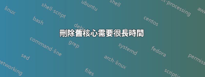 刪除舊核心需要很長時間