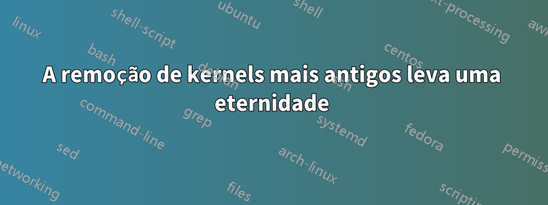 A remoção de kernels mais antigos leva uma eternidade