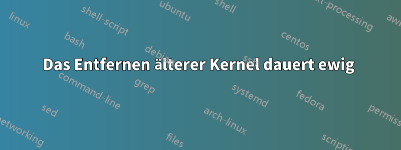 Das Entfernen älterer Kernel dauert ewig