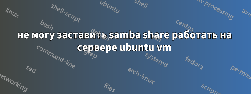 не могу заставить samba share работать на сервере ubuntu vm