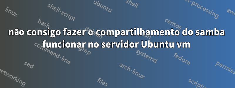 não consigo fazer o compartilhamento do samba funcionar no servidor Ubuntu vm