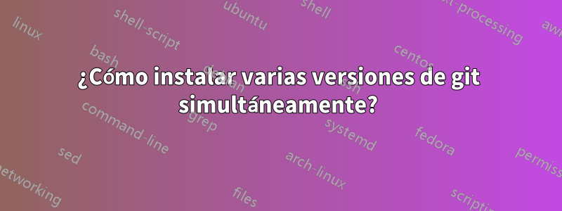 ¿Cómo instalar varias versiones de git simultáneamente?