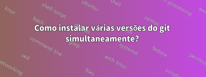 Como instalar várias versões do git simultaneamente?