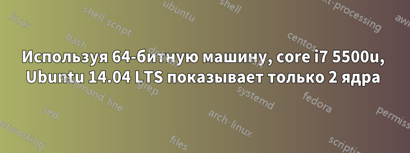 Используя 64-битную машину, core i7 5500u, Ubuntu 14.04 LTS показывает только 2 ядра