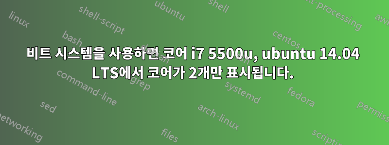 64비트 시스템을 사용하면 코어 i7 5500u, ubuntu 14.04 LTS에서 코어가 2개만 표시됩니다.