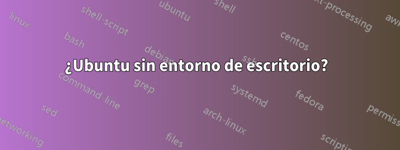 ¿Ubuntu sin entorno de escritorio? 