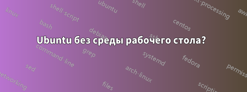 Ubuntu без среды рабочего стола? 