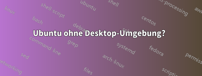 Ubuntu ohne Desktop-Umgebung? 