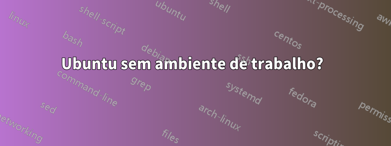 Ubuntu sem ambiente de trabalho?
