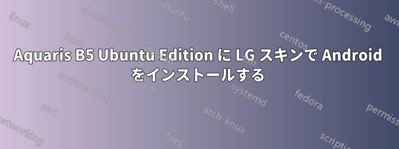 Aquaris B5 Ubuntu Edition に LG スキンで Android をインストールする