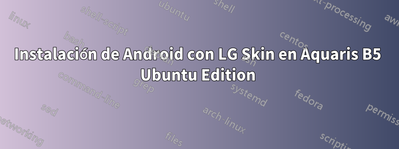 Instalación de Android con LG Skin en Aquaris B5 Ubuntu Edition