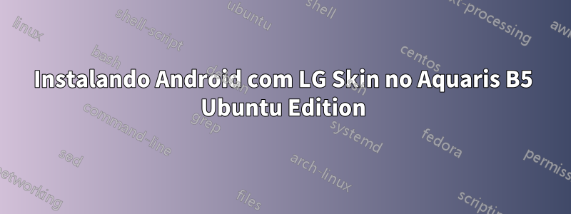 Instalando Android com LG Skin no Aquaris B5 Ubuntu Edition