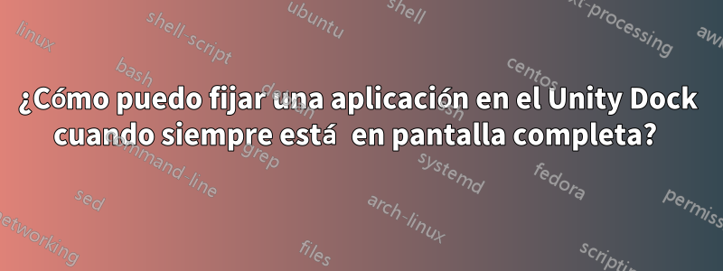 ¿Cómo puedo fijar una aplicación en el Unity Dock cuando siempre está en pantalla completa? 
