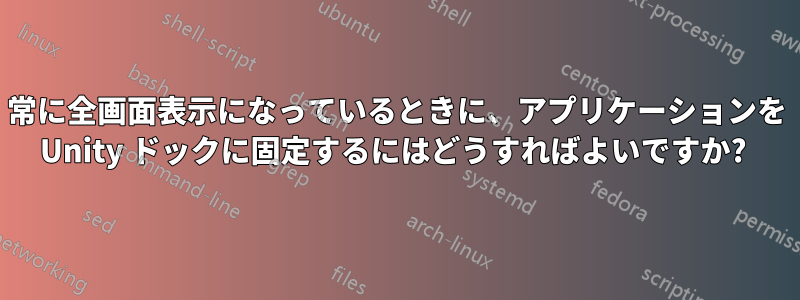 常に全画面表示になっているときに、アプリケーションを Unity ドックに固定するにはどうすればよいですか? 