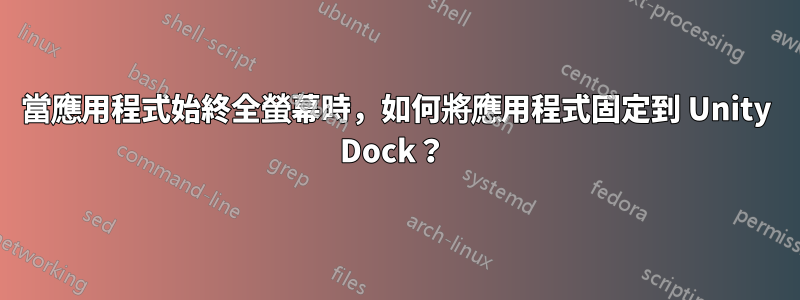 當應用程式始終全螢幕時，如何將應用程式固定到 Unity Dock？ 