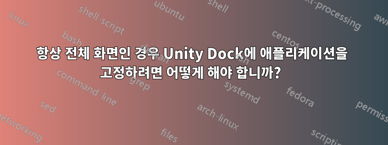 항상 전체 화면인 경우 Unity Dock에 애플리케이션을 고정하려면 어떻게 해야 합니까? 