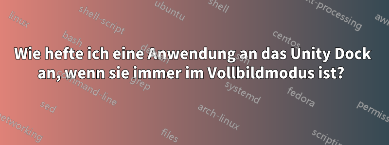 Wie hefte ich eine Anwendung an das Unity Dock an, wenn sie immer im Vollbildmodus ist? 