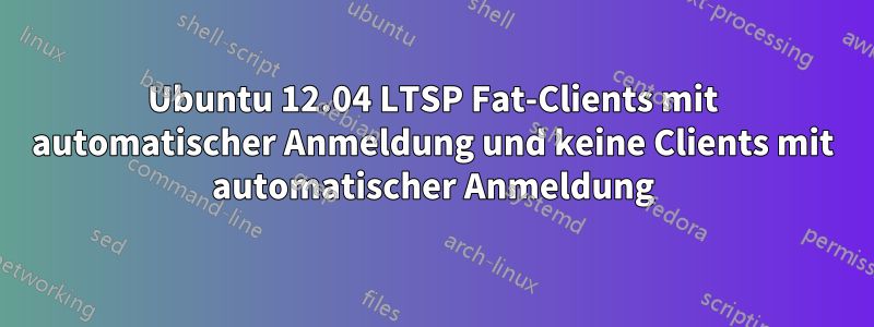 Ubuntu 12.04 LTSP Fat-Clients mit automatischer Anmeldung und keine Clients mit automatischer Anmeldung
