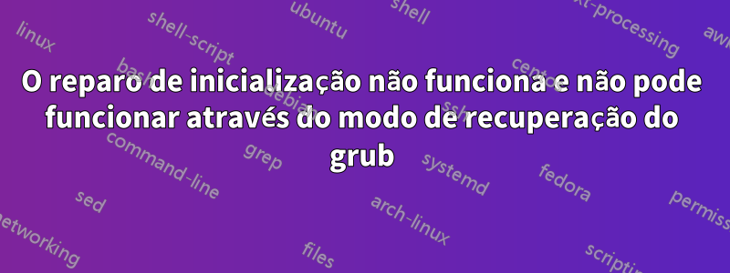 O reparo de inicialização não funciona e não pode funcionar através do modo de recuperação do grub