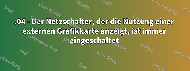 14.04 - Der Netzschalter, der die Nutzung einer externen Grafikkarte anzeigt, ist immer eingeschaltet