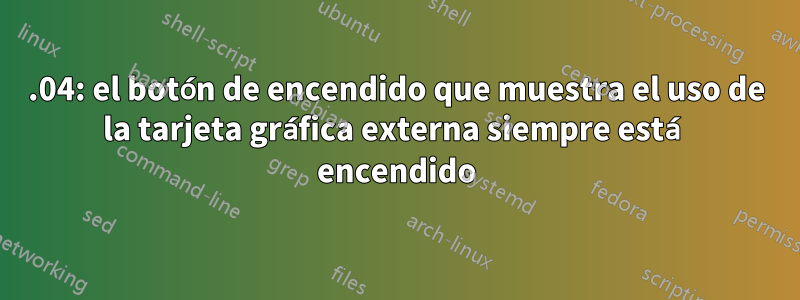 14.04: el botón de encendido que muestra el uso de la tarjeta gráfica externa siempre está encendido