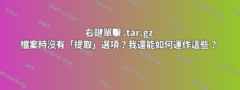 右鍵單擊 .tar.gz 檔案時沒有「提取」選項？我還能如何運作這些？