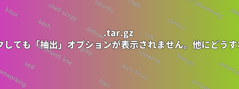 .tar.gz ファイルを右クリックしても「抽出」オプションが表示されません。他にどうすれば実行できますか?