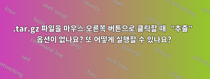 .tar.gz 파일을 마우스 오른쪽 버튼으로 클릭할 때 "추출" 옵션이 없나요? 또 어떻게 실행할 수 있나요?