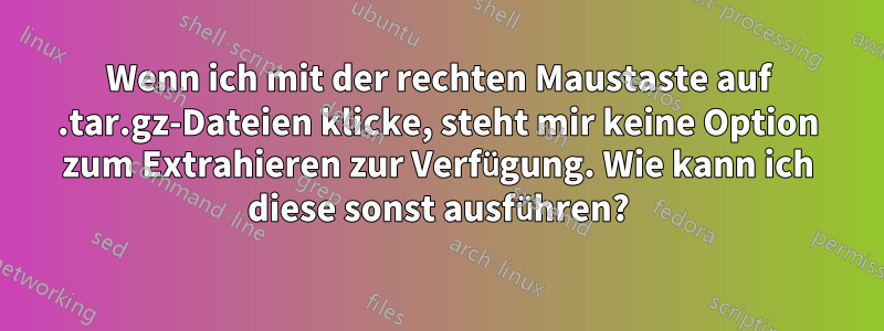 Wenn ich mit der rechten Maustaste auf .tar.gz-Dateien klicke, steht mir keine Option zum Extrahieren zur Verfügung. Wie kann ich diese sonst ausführen?