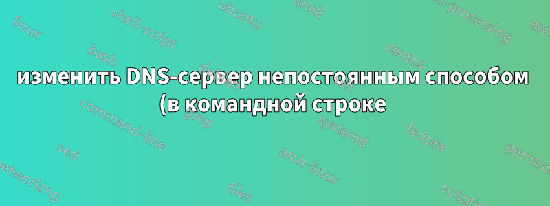 изменить DNS-сервер непостоянным способом (в командной строке)