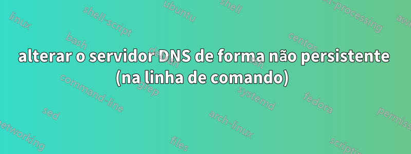 alterar o servidor DNS de forma não persistente (na linha de comando) 