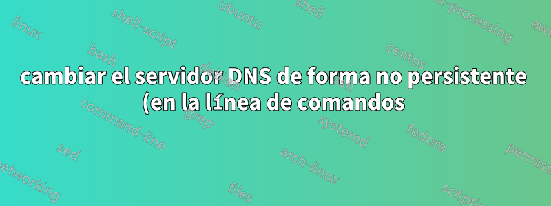 cambiar el servidor DNS de forma no persistente (en la línea de comandos)