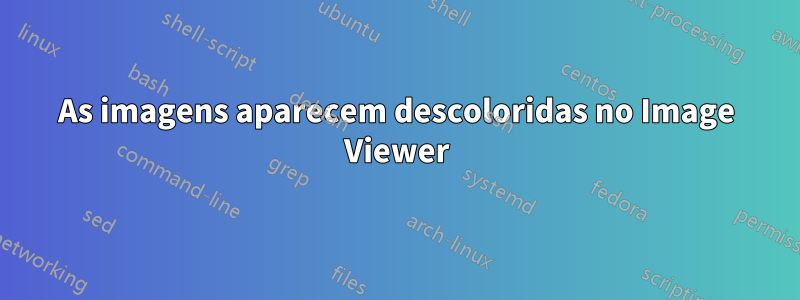 As imagens aparecem descoloridas no Image Viewer