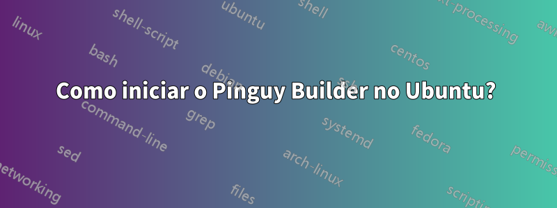 Como iniciar o Pinguy Builder no Ubuntu?