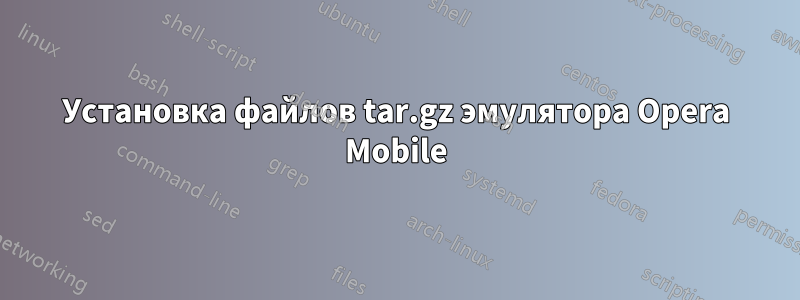 Установка файлов tar.gz эмулятора Opera Mobile