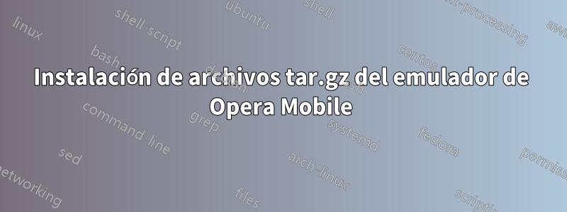 Instalación de archivos tar.gz del emulador de Opera Mobile