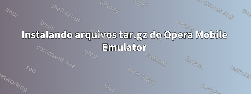 Instalando arquivos tar.gz do Opera Mobile Emulator