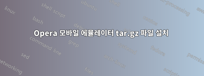 Opera 모바일 에뮬레이터 tar.gz 파일 설치